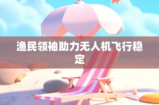 渔民领袖助力无人机飞行稳定
