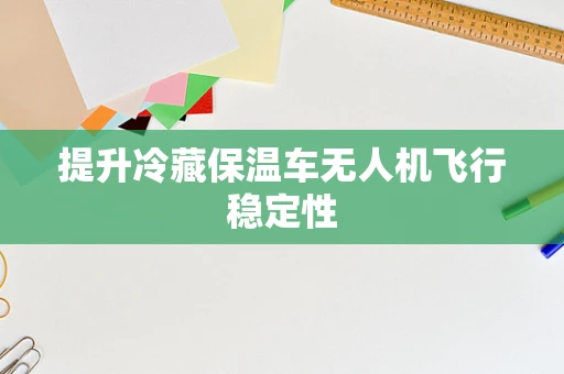 提升冷藏保温车无人机飞行稳定性