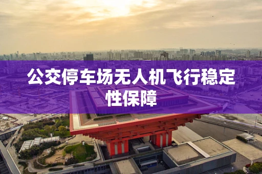 公交停车场无人机飞行稳定性保障