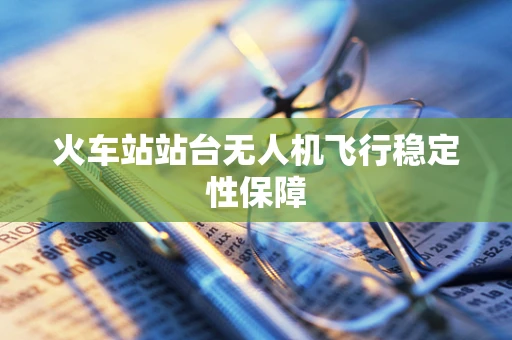 火车站站台无人机飞行稳定性保障