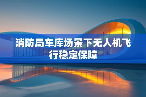 消防局车库场景下无人机飞行稳定保障
