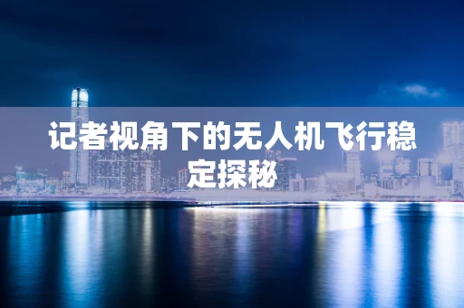 记者视角下的无人机飞行稳定探秘