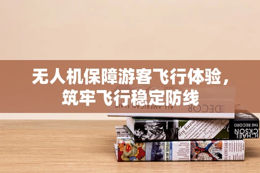无人机保障游客飞行体验，筑牢飞行稳定防线