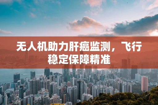 无人机助力肝癌监测，飞行稳定保障精准