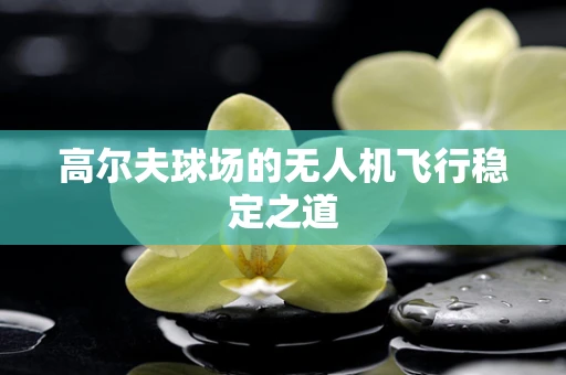 高尔夫球场的无人机飞行稳定之道