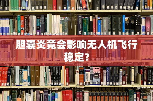 胆囊炎竟会影响无人机飞行稳定？