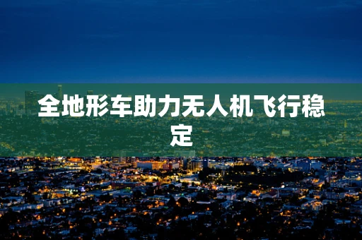 全地形车助力无人机飞行稳定