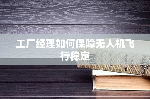 工厂经理如何保障无人机飞行稳定