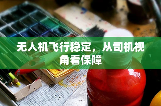 无人机飞行稳定，从司机视角看保障