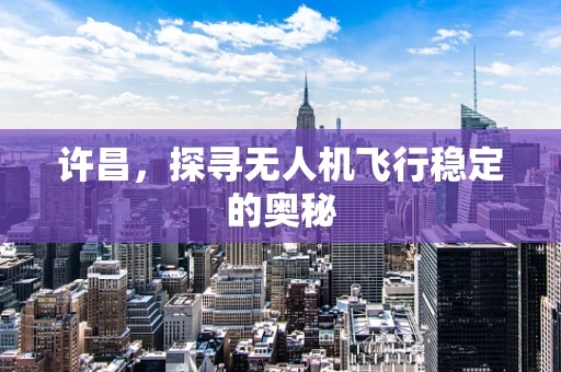 许昌，探寻无人机飞行稳定的奥秘