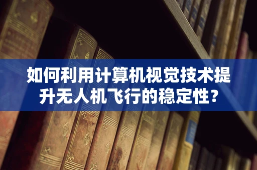 如何利用计算机视觉技术提升无人机飞行的稳定性？