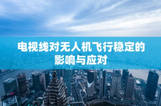 电视线对无人机飞行稳定的影响与应对