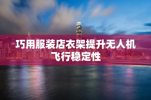 巧用服装店衣架提升无人机飞行稳定性