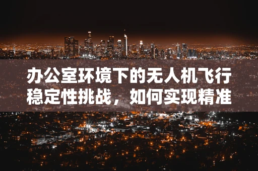 办公室环境下的无人机飞行稳定性挑战，如何实现精准操控？