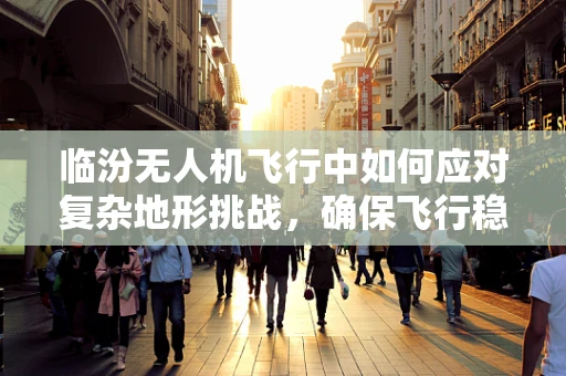 临汾无人机飞行中如何应对复杂地形挑战，确保飞行稳定？