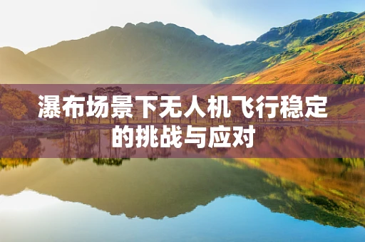 瀑布场景下无人机飞行稳定的挑战与应对