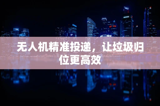 无人机精准投递，让垃圾归位更高效