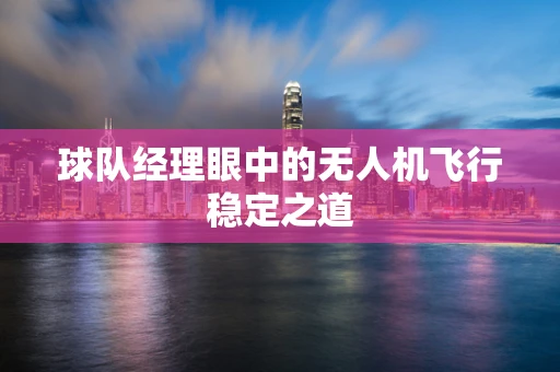 球队经理眼中的无人机飞行稳定之道