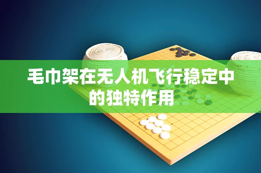 毛巾架在无人机飞行稳定中的独特作用