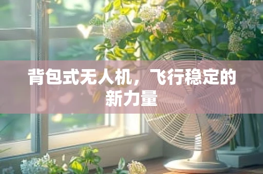 背包式无人机，飞行稳定的新力量