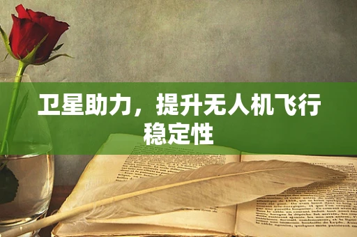 卫星助力，提升无人机飞行稳定性