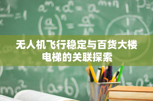 无人机飞行稳定与百货大楼电梯的关联探索