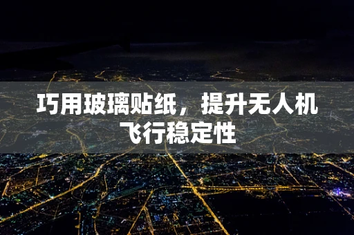 巧用玻璃贴纸，提升无人机飞行稳定性