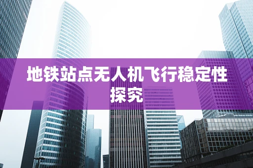 地铁站点无人机飞行稳定性探究