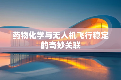 药物化学与无人机飞行稳定的奇妙关联
