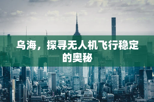 乌海，探寻无人机飞行稳定的奥秘