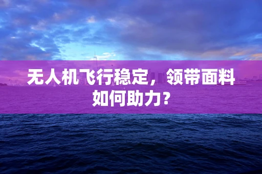 无人机飞行稳定，领带面料如何助力？