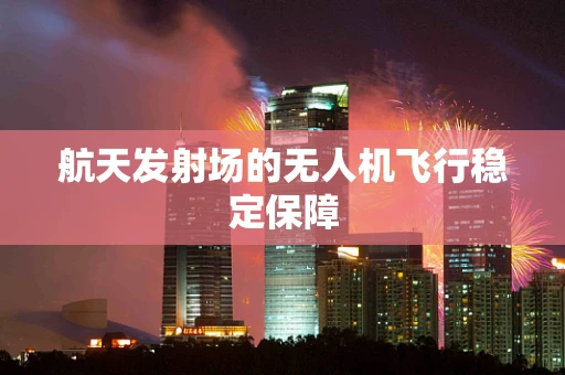 航天发射场的无人机飞行稳定保障