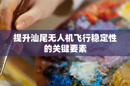提升汕尾无人机飞行稳定性的关键要素