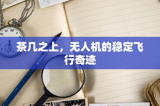 茶几之上，无人机的稳定飞行奇迹