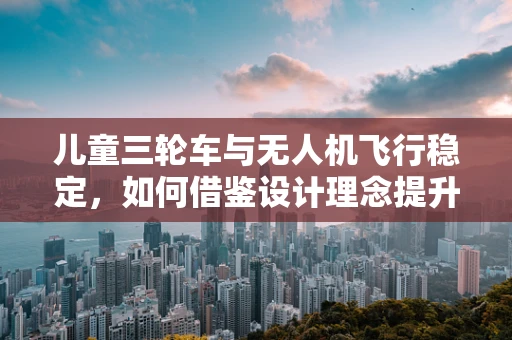 儿童三轮车与无人机飞行稳定，如何借鉴设计理念提升飞行安全？