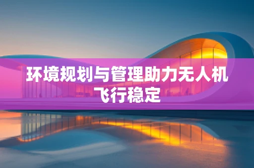 环境规划与管理助力无人机飞行稳定