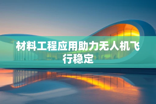 材料工程应用助力无人机飞行稳定