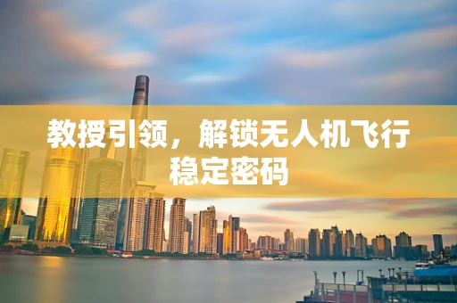 教授引领，解锁无人机飞行稳定密码