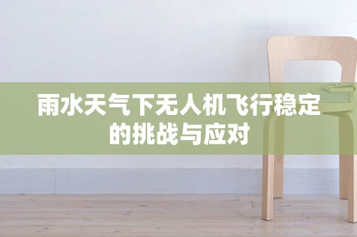 雨水天气下无人机飞行稳定的挑战与应对