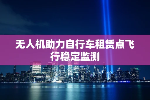 无人机助力自行车租赁点飞行稳定监测