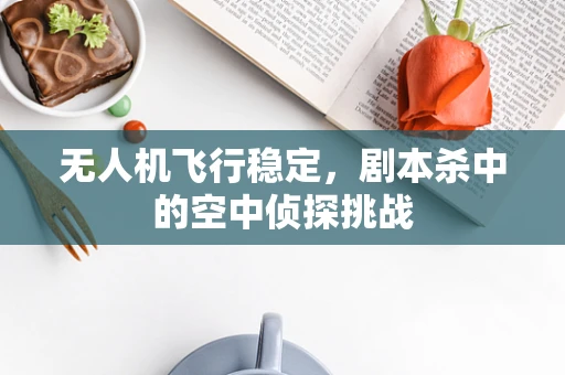 无人机飞行稳定，剧本杀中的空中侦探挑战