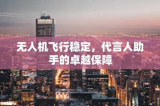 无人机飞行稳定，代言人助手的卓越保障