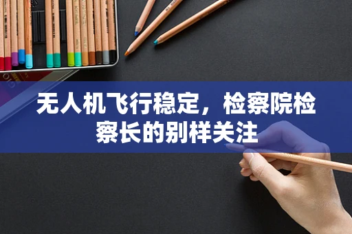 无人机飞行稳定，检察院检察长的别样关注