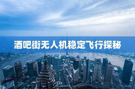 酒吧街无人机稳定飞行探秘