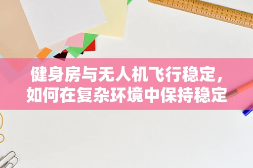 健身房与无人机飞行稳定，如何在复杂环境中保持稳定飞行？