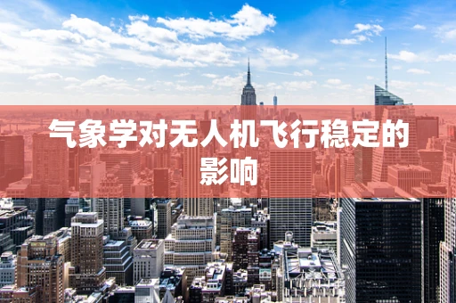 气象学对无人机飞行稳定的影响