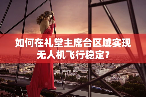 如何在礼堂主席台区域实现无人机飞行稳定？