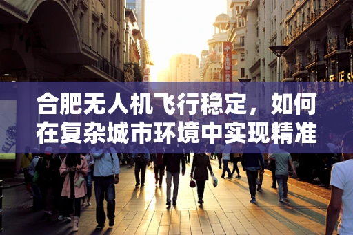 合肥无人机飞行稳定，如何在复杂城市环境中实现精准操控？