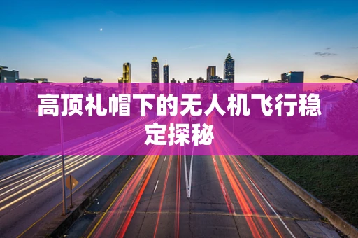 高顶礼帽下的无人机飞行稳定探秘