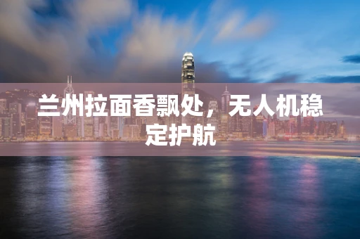 兰州拉面香飘处，无人机稳定护航